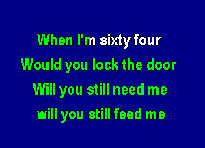 When I'm sixty four

Would you lock the door
Will you still need me
will you still feed me