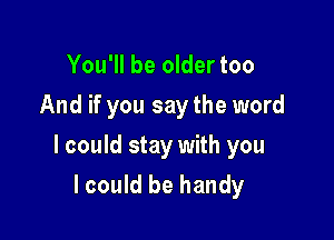 You'll be older too
And if you say the word

I could stay with you

lcould be handy