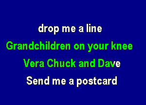 drop me a line
Grandchildren on your knee
Vera Chuck and Dave

Send me a postcard