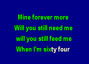 Mine forever more
Will you still need me
will you still feed me

When I'm sixty four