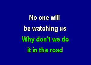 No one will

be watching us

Why don't we do
it in the road