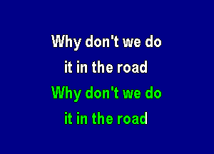 Why don't we do
it in the road

Why don't we do
it in the road