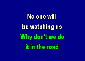 No one will

be watching us

Why don't we do
it in the road