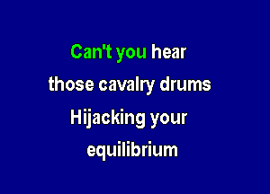 Can't you hear
those cavalry drums

Hijacking your

equilibrium