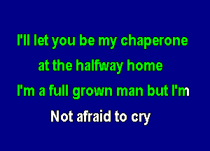 I'll let you be my chaperone
at the halfway home
I'm a full grown man but I'm

Not afraid to cry