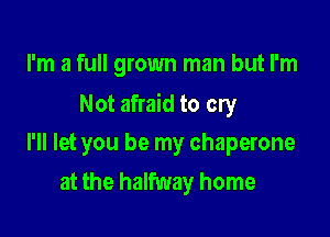 I'm a full grown man but I'm

Not afraid to cry

I'll let you be my chaperone
at the halfway home