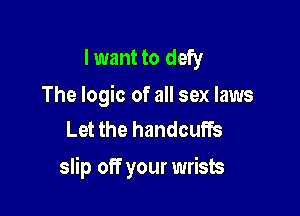 I want to defy

The logic of all sex laws
Let the handcuffs

slip off your wrists