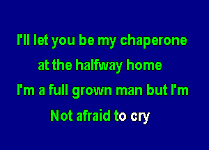 I'll let you be my chaperone
at the halfway home
I'm a full grown man but I'm

Not afraid to cry