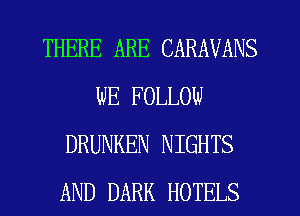THERE ARE CARAVANS
WE FOLLOW
DRUNKEN NIGHTS
AND DARK HOTELS