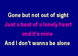 Gone but not out of sight

And I don't wanna be alone