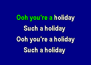Ooh you're a holiday
Such a holiday

Ooh you're a holiday

Such a holiday