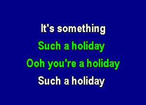 It's something
Such a holiday

Ooh you're a holiday

Such a holiday