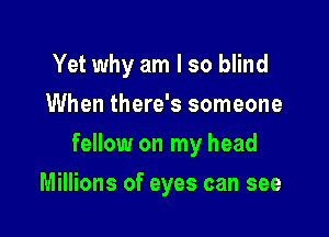 Yet why am I so blind
When there's someone

fellow on my head

Millions of eyes can see