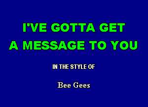 I'VE GOTTA GET
A MESSAGE TO YOU

III THE SIYLE 0F

Bee Gees