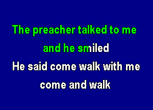 The preacher talked to me

and he smiled
He said come walk with me
come and walk
