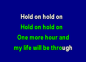 Hold on hold on
Hold on hold on
One more hour and

my life will be through