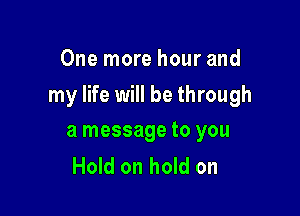 One more hour and

my life will be through

a message to you
Hold on hold on