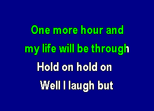 One more hour and

my life will be through

Hold on hold on
Well I laugh but