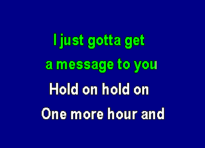 Ijust gotta get

a message to you

Hold on hold on
One more hour and