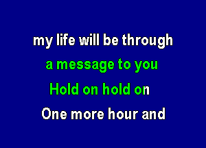 my life will be through

a message to you

Hold on hold on
One more hour and