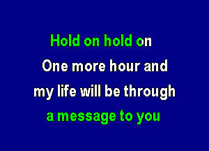 Hold on hold on
One more hour and

my life will be through

a message to you