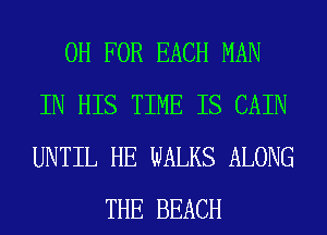 0H FOR EACH MAN
IN HIS TIME IS CAIN
UNTIL HE WALKS ALONG
THE BEACH