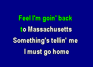 Feel I'm goin' back
to Massachusetts

Something's tellin' me

lmust go home