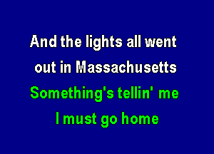 And the lights all went
out in Massachusetts

Something's tellin' me

lmust go home