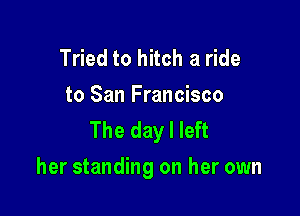 Tried to hitch a ride
to San Francisco
The day I left

her standing on her own