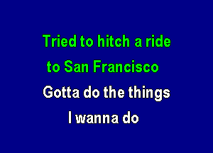 Tried to hitch a ride
to San Francisco

Gotta do the things
lwanna do