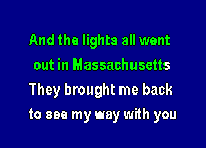 And the lights all went
out in Massachusetts

They brought me back

to see my way with you