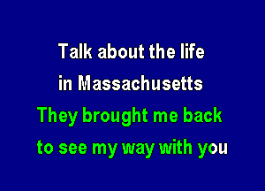 Talk about the life
in Massachusetts

They brought me back

to see my way with you