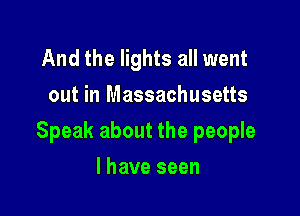 And the lights all went
out in Massachusetts

Speak about the people

I have seen