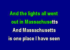And the lights all went
out in Massachusetts
And Massachusetts

is one place I have seen