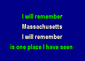 I will remember
Massachusetts
I will remember

is one place I have seen