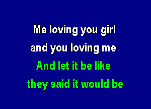 Me loving you girl

and you loving me
And let it be like
they said it would be