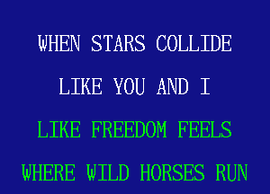 WHEN STARS COLLIDE
LIKE YOU AND I
LIKE FREEDOM FEELS
WHERE WILD HORSES RUN