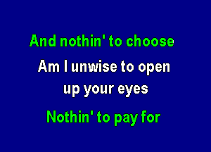 And nothin' to choose

Am I unwise to open
up your eyes

Nothin' to pay for