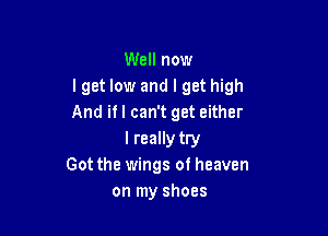 Well now
lget low and I get high
And ifl can't get either

I really try
Got the wings of heaven
on my shoes