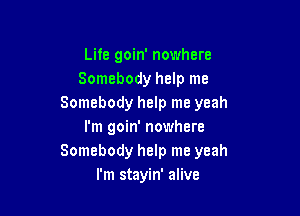 Life goin' nowhere
Somebody help me
Somebody help me yeah

I'm goin' nowhere
Somebody help me yeah
I'm stayin' alive