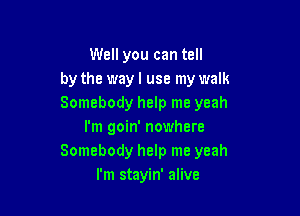 Well you can tell
by the way I use my walk
Somebody help me yeah

I'm goin' nowhere
Somebody help me yeah
I'm stayin' alive