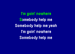 I'm goin' nowhere
Somebody help me
Somebody help me yeah

I'm goin' nowhere
Somebody help me
