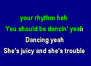 your rhythm heh
You should be dancin' yeah

Dancing yeah

She's juicy and she's trouble