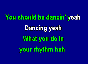 You should be dancin' yeah

Dancing yeah
What you do in
your rhythm heh