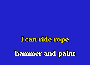 I can ride rope

hammer and paint