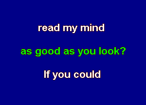 read my mind

as good as you look?

If you could