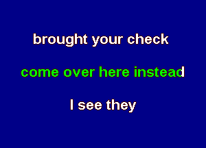 brought your check

come over here instead

Iseethey