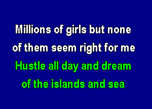 Millions of girls but none
of them seem right for me
Hustle all day and dream
of the islands and sea