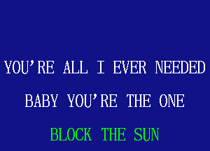 YOURE ALL I EVER NEEDED
BABY YOURE THE ONE
BLOCK THE SUN