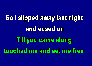 So I slipped away last night
and eased on

Till you came along

touched me and set me free